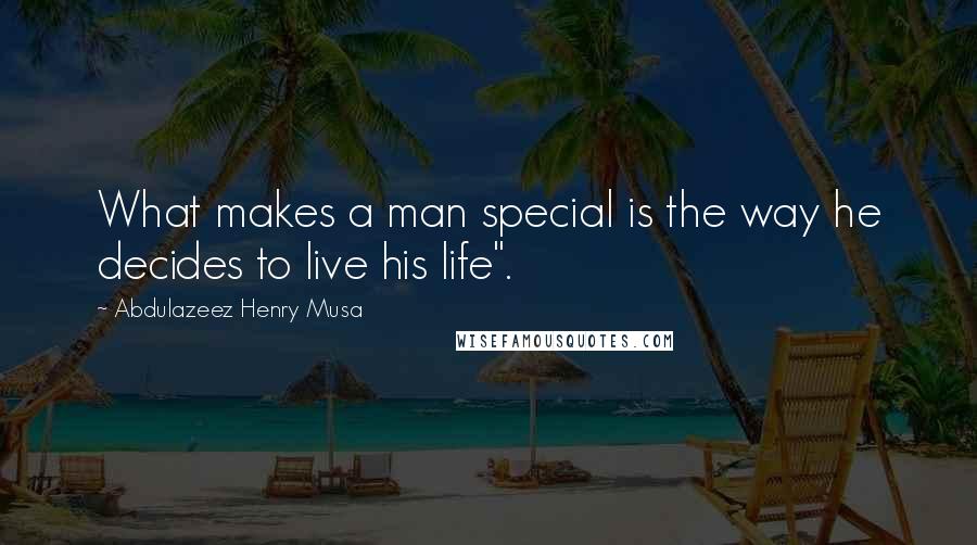 Abdulazeez Henry Musa Quotes: What makes a man special is the way he decides to live his life".