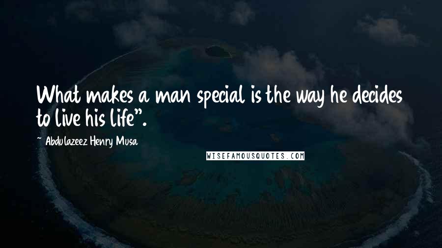 Abdulazeez Henry Musa Quotes: What makes a man special is the way he decides to live his life".