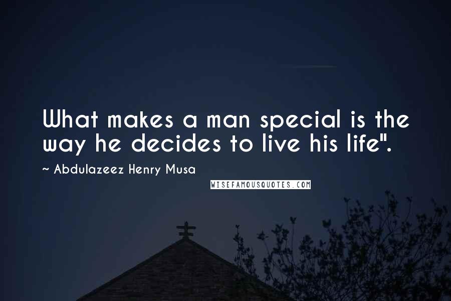 Abdulazeez Henry Musa Quotes: What makes a man special is the way he decides to live his life".