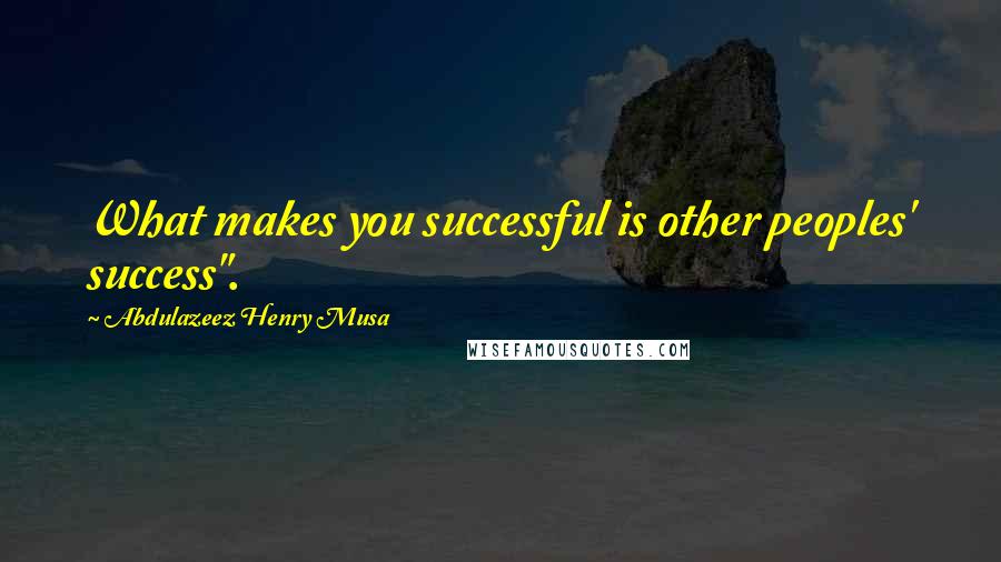 Abdulazeez Henry Musa Quotes: What makes you successful is other peoples' success".