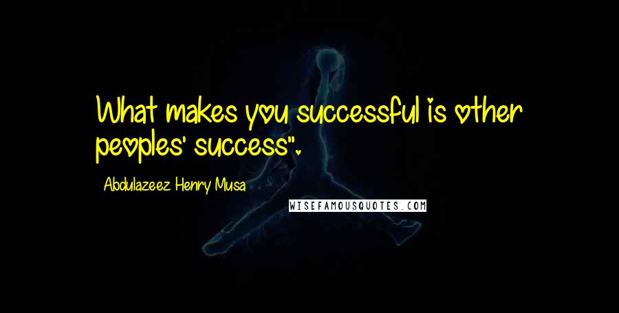 Abdulazeez Henry Musa Quotes: What makes you successful is other peoples' success".