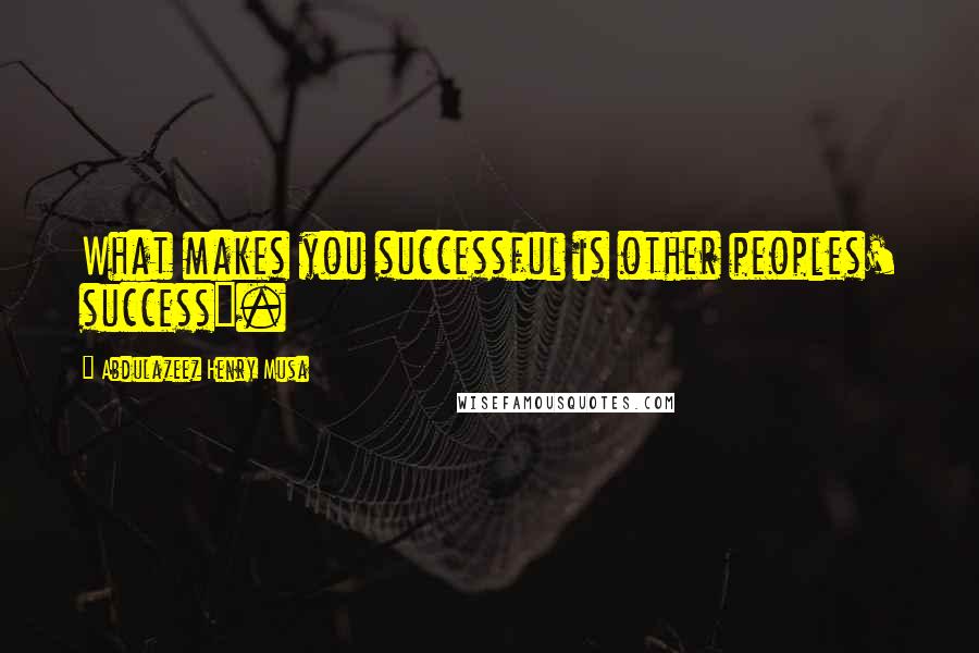 Abdulazeez Henry Musa Quotes: What makes you successful is other peoples' success".