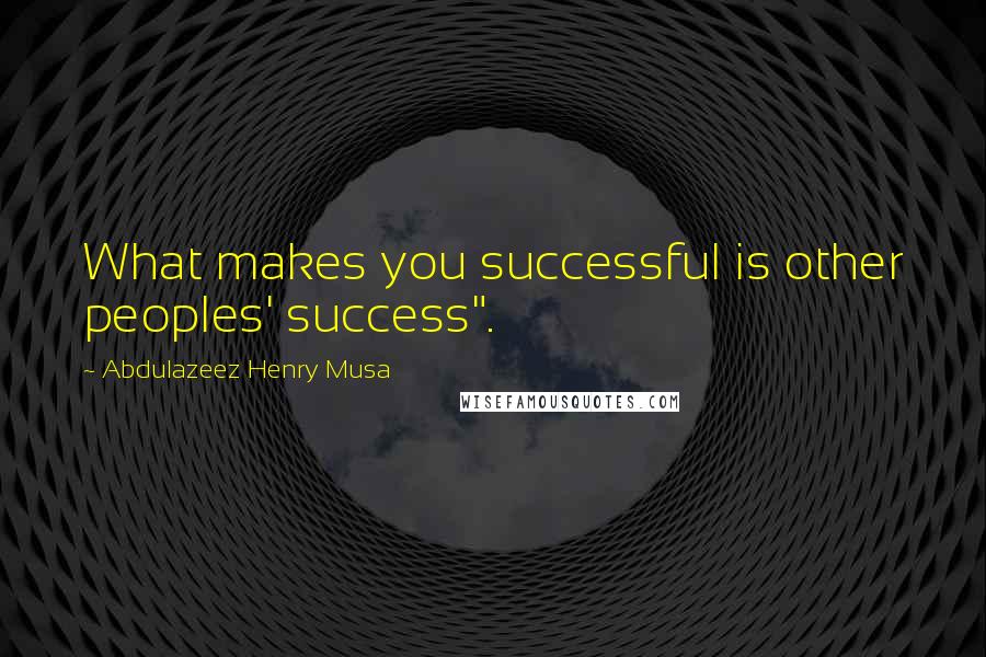 Abdulazeez Henry Musa Quotes: What makes you successful is other peoples' success".