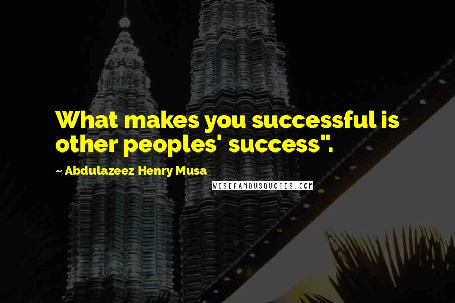 Abdulazeez Henry Musa Quotes: What makes you successful is other peoples' success".