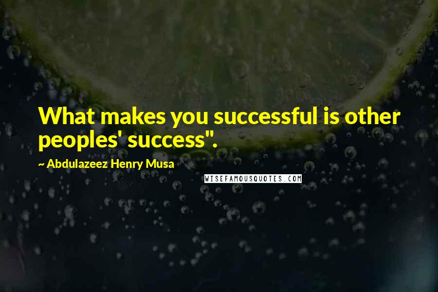Abdulazeez Henry Musa Quotes: What makes you successful is other peoples' success".