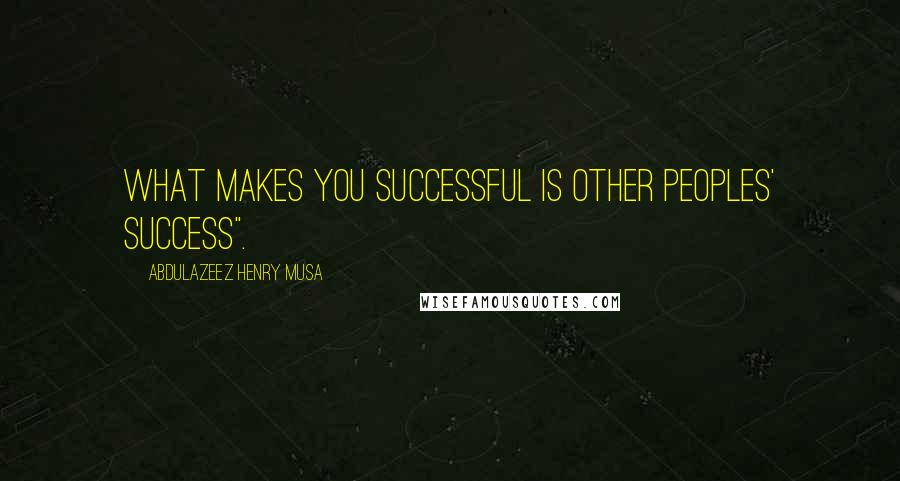 Abdulazeez Henry Musa Quotes: What makes you successful is other peoples' success".