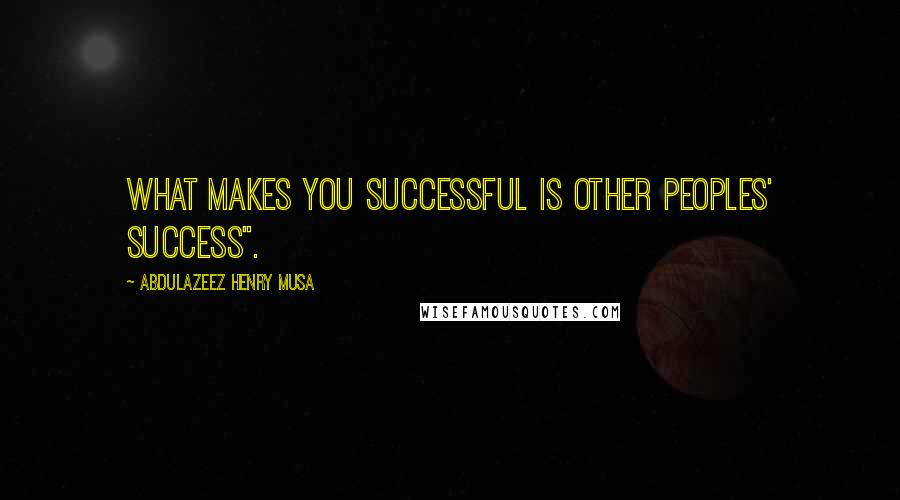 Abdulazeez Henry Musa Quotes: What makes you successful is other peoples' success".