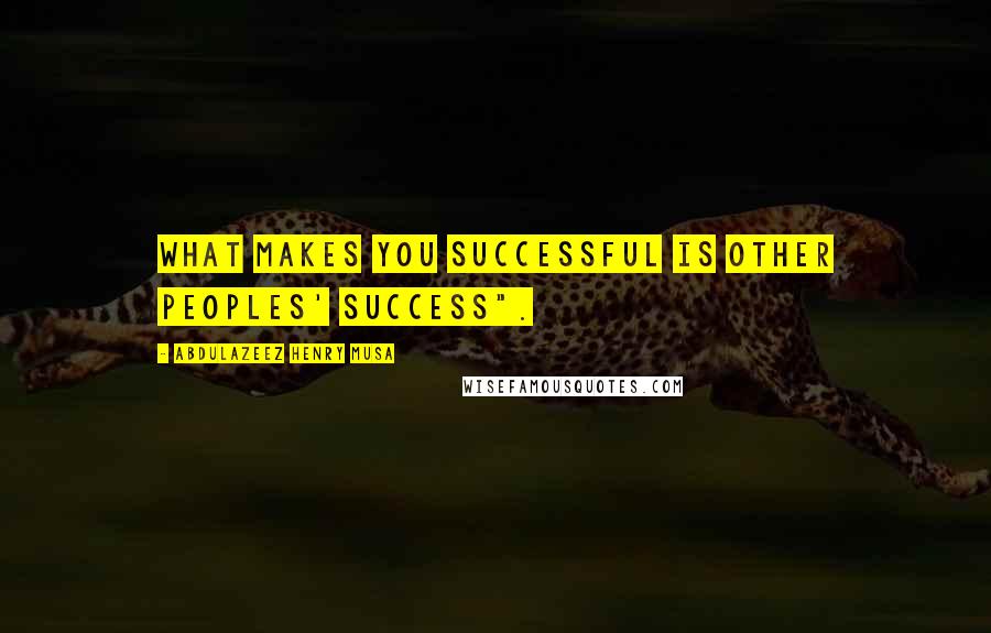 Abdulazeez Henry Musa Quotes: What makes you successful is other peoples' success".