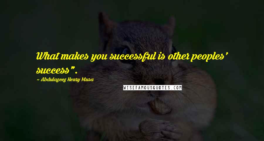 Abdulazeez Henry Musa Quotes: What makes you successful is other peoples' success".