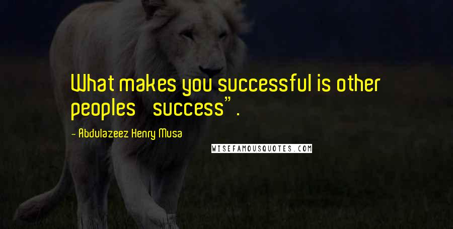 Abdulazeez Henry Musa Quotes: What makes you successful is other peoples' success".