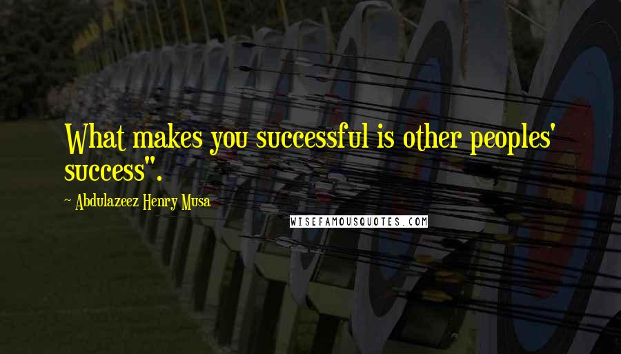 Abdulazeez Henry Musa Quotes: What makes you successful is other peoples' success".