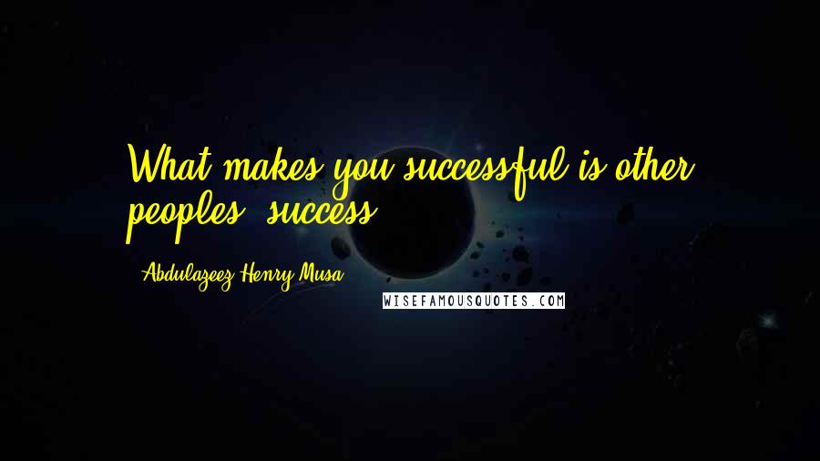 Abdulazeez Henry Musa Quotes: What makes you successful is other peoples' success".