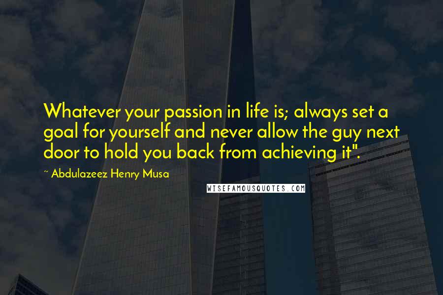 Abdulazeez Henry Musa Quotes: Whatever your passion in life is; always set a goal for yourself and never allow the guy next door to hold you back from achieving it".