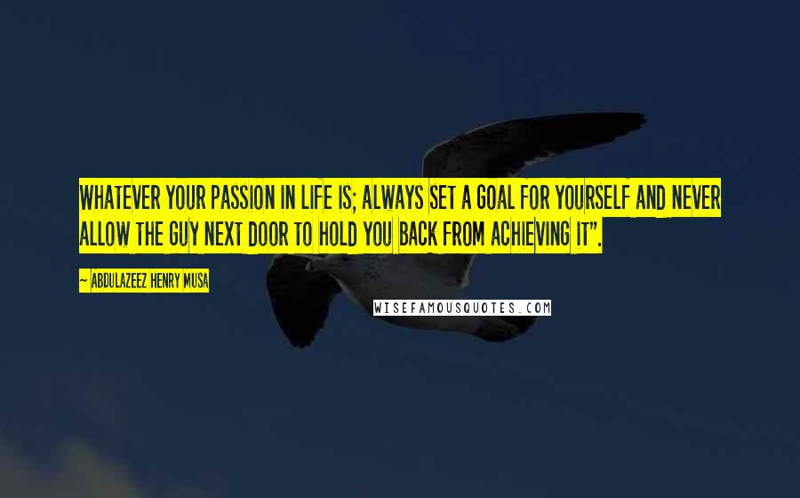 Abdulazeez Henry Musa Quotes: Whatever your passion in life is; always set a goal for yourself and never allow the guy next door to hold you back from achieving it".