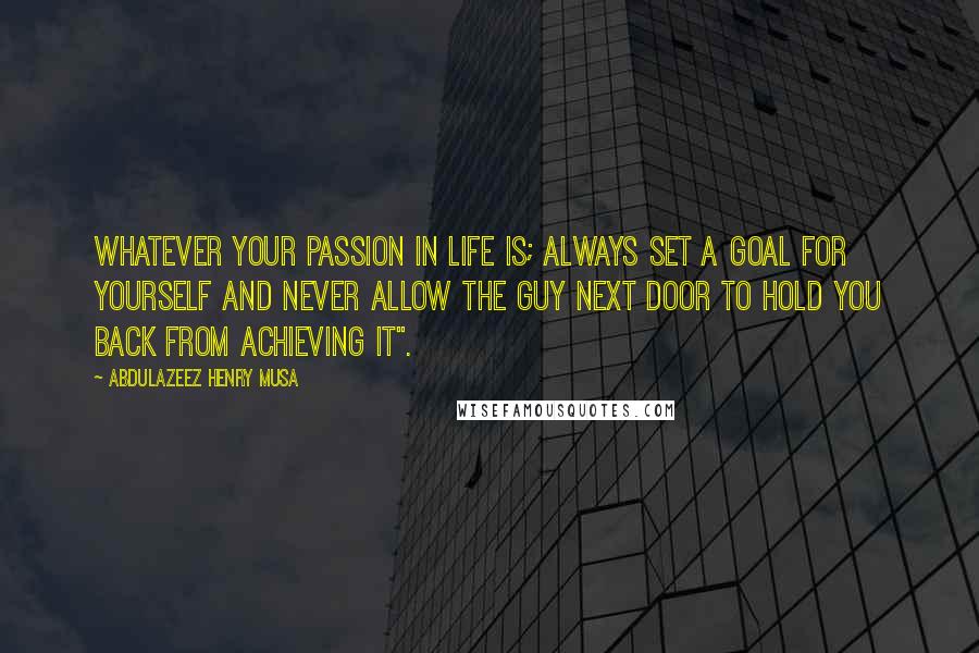Abdulazeez Henry Musa Quotes: Whatever your passion in life is; always set a goal for yourself and never allow the guy next door to hold you back from achieving it".