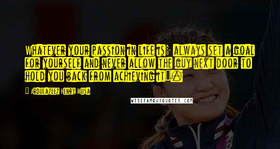 Abdulazeez Henry Musa Quotes: Whatever your passion in life is; always set a goal for yourself and never allow the guy next door to hold you back from achieving it".