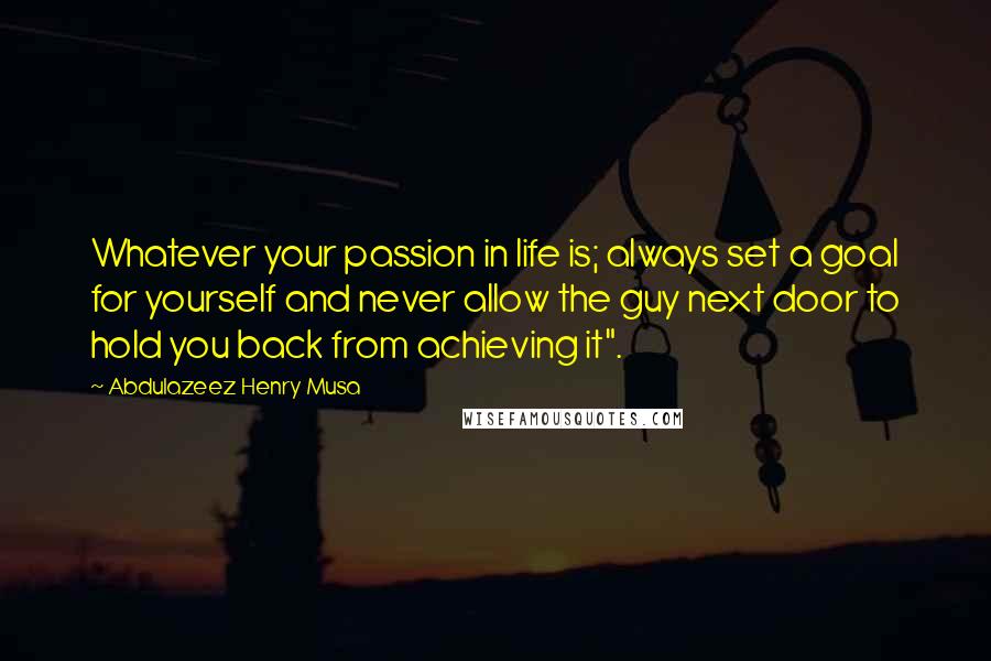 Abdulazeez Henry Musa Quotes: Whatever your passion in life is; always set a goal for yourself and never allow the guy next door to hold you back from achieving it".