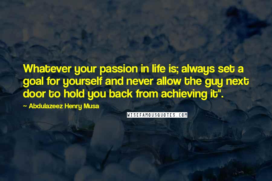 Abdulazeez Henry Musa Quotes: Whatever your passion in life is; always set a goal for yourself and never allow the guy next door to hold you back from achieving it".