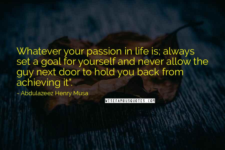 Abdulazeez Henry Musa Quotes: Whatever your passion in life is; always set a goal for yourself and never allow the guy next door to hold you back from achieving it".