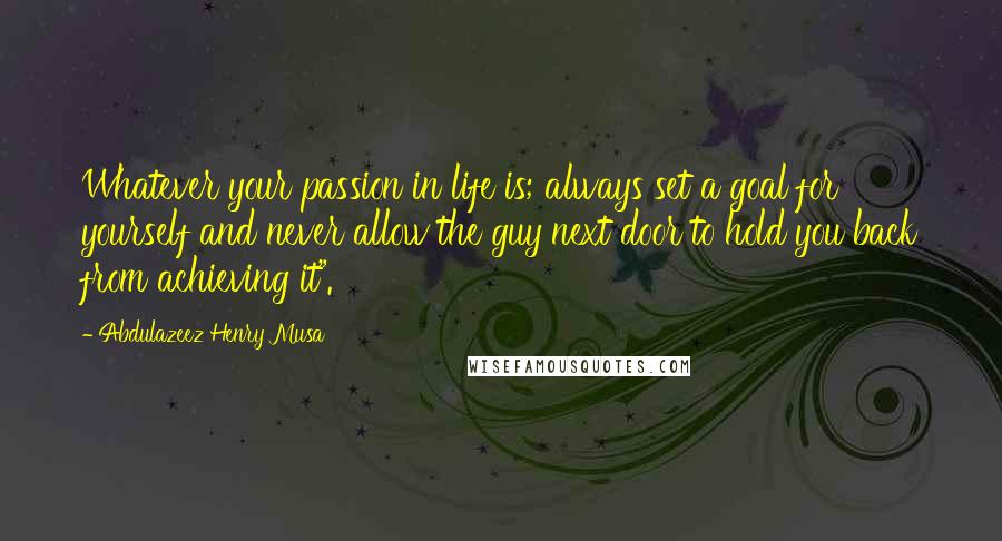 Abdulazeez Henry Musa Quotes: Whatever your passion in life is; always set a goal for yourself and never allow the guy next door to hold you back from achieving it".
