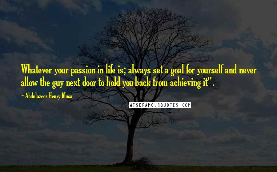 Abdulazeez Henry Musa Quotes: Whatever your passion in life is; always set a goal for yourself and never allow the guy next door to hold you back from achieving it".