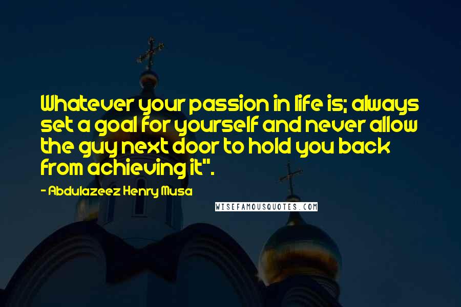 Abdulazeez Henry Musa Quotes: Whatever your passion in life is; always set a goal for yourself and never allow the guy next door to hold you back from achieving it".