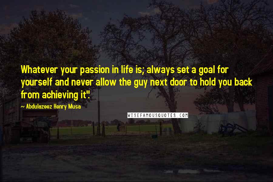 Abdulazeez Henry Musa Quotes: Whatever your passion in life is; always set a goal for yourself and never allow the guy next door to hold you back from achieving it".