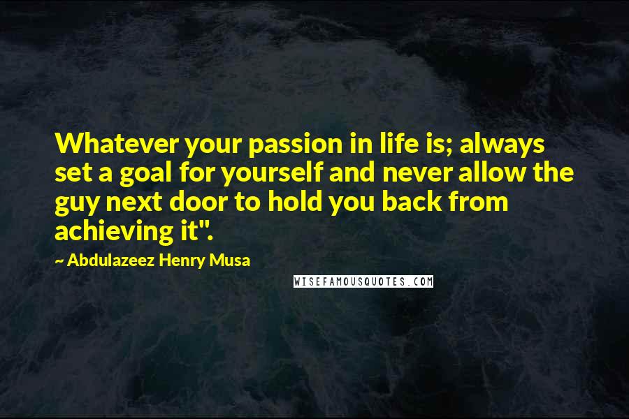 Abdulazeez Henry Musa Quotes: Whatever your passion in life is; always set a goal for yourself and never allow the guy next door to hold you back from achieving it".