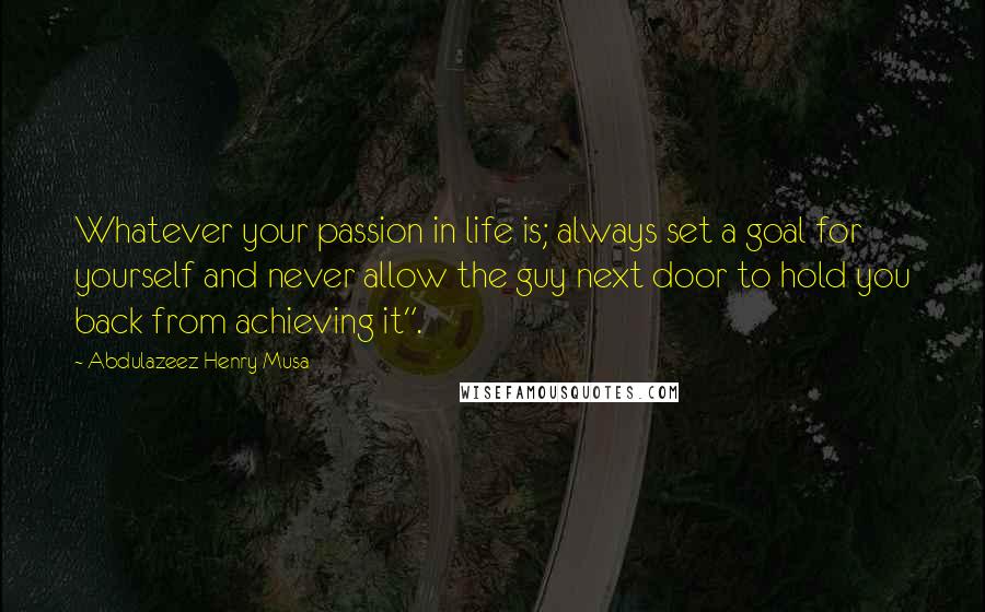 Abdulazeez Henry Musa Quotes: Whatever your passion in life is; always set a goal for yourself and never allow the guy next door to hold you back from achieving it".