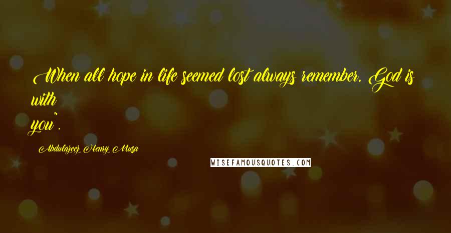 Abdulazeez Henry Musa Quotes: When all hope in life seemed lost always remember, God is with you".