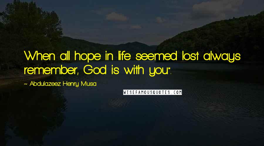 Abdulazeez Henry Musa Quotes: When all hope in life seemed lost always remember, God is with you".
