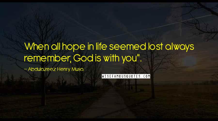 Abdulazeez Henry Musa Quotes: When all hope in life seemed lost always remember, God is with you".