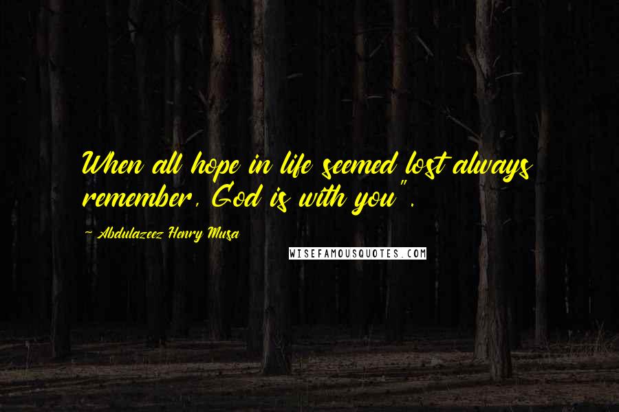 Abdulazeez Henry Musa Quotes: When all hope in life seemed lost always remember, God is with you".