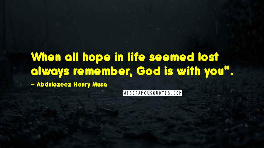 Abdulazeez Henry Musa Quotes: When all hope in life seemed lost always remember, God is with you".