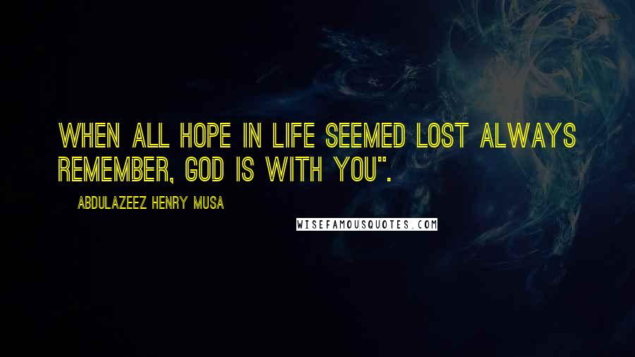 Abdulazeez Henry Musa Quotes: When all hope in life seemed lost always remember, God is with you".