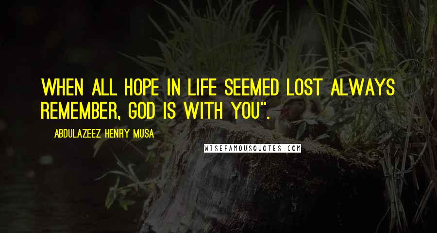 Abdulazeez Henry Musa Quotes: When all hope in life seemed lost always remember, God is with you".