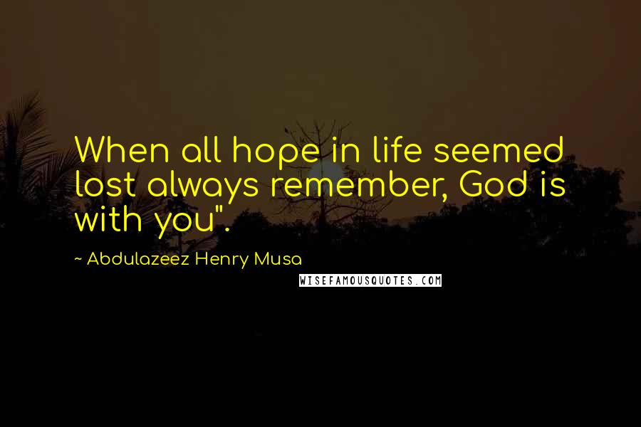 Abdulazeez Henry Musa Quotes: When all hope in life seemed lost always remember, God is with you".