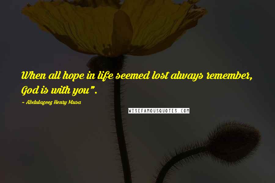 Abdulazeez Henry Musa Quotes: When all hope in life seemed lost always remember, God is with you".