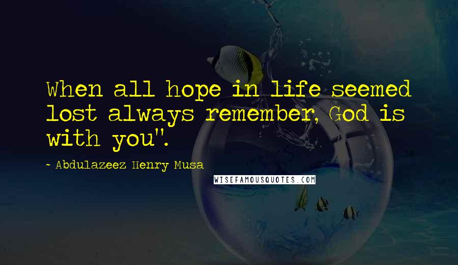 Abdulazeez Henry Musa Quotes: When all hope in life seemed lost always remember, God is with you".