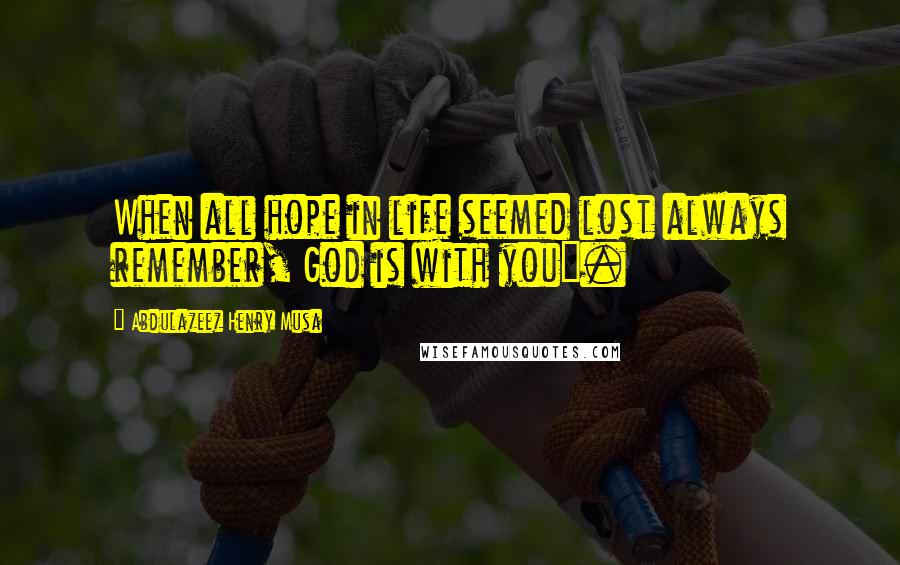 Abdulazeez Henry Musa Quotes: When all hope in life seemed lost always remember, God is with you".