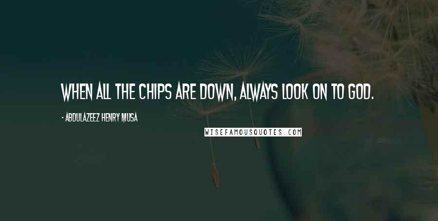 Abdulazeez Henry Musa Quotes: When all the chips are down, always look on to God.