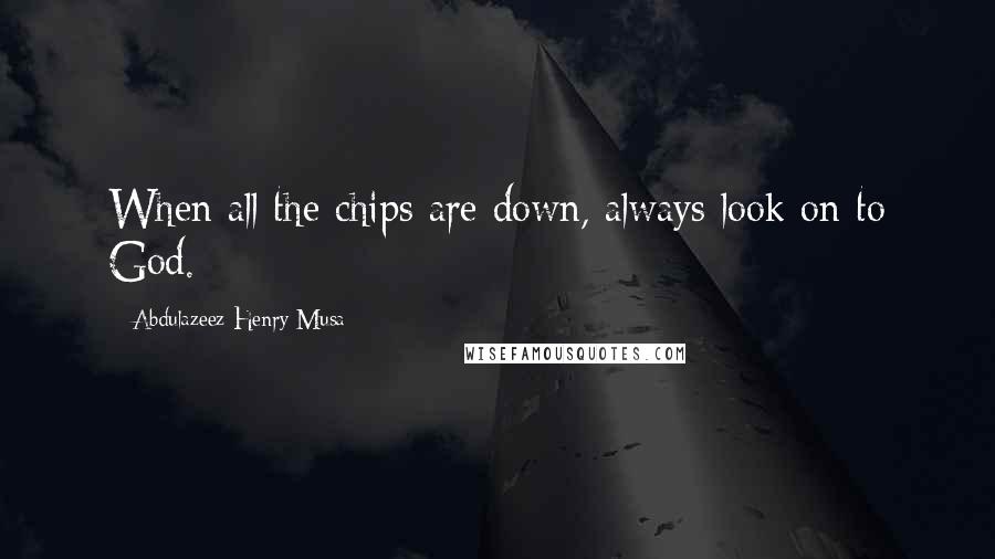 Abdulazeez Henry Musa Quotes: When all the chips are down, always look on to God.