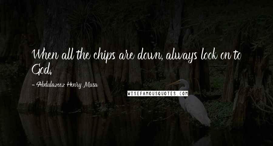 Abdulazeez Henry Musa Quotes: When all the chips are down, always look on to God.