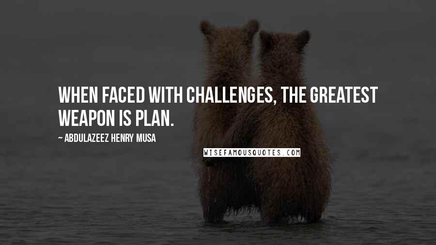 Abdulazeez Henry Musa Quotes: When faced with challenges, the greatest weapon is plan.