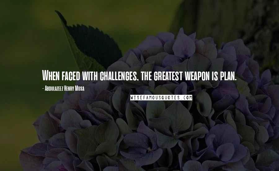 Abdulazeez Henry Musa Quotes: When faced with challenges, the greatest weapon is plan.