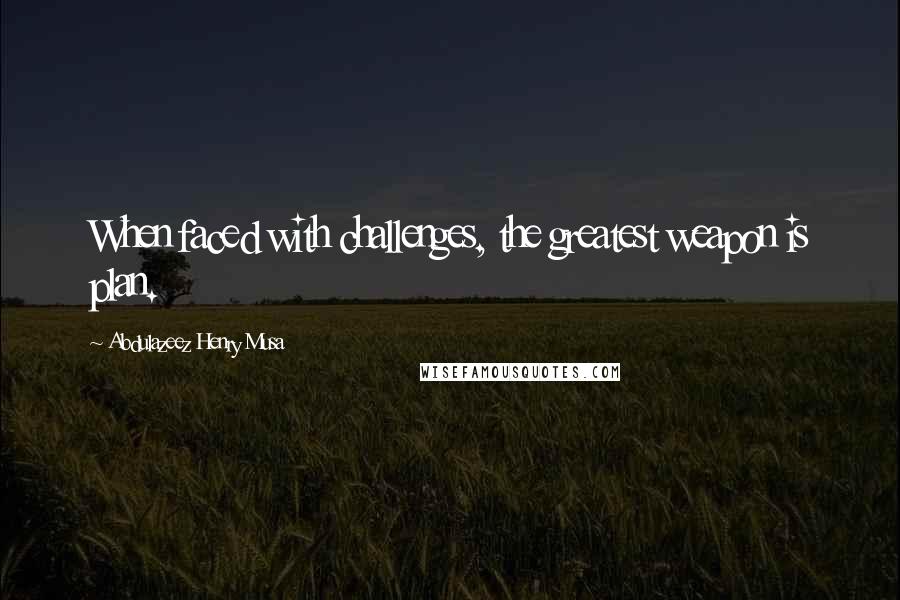 Abdulazeez Henry Musa Quotes: When faced with challenges, the greatest weapon is plan.
