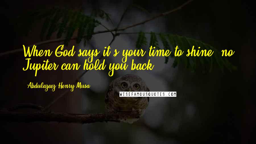 Abdulazeez Henry Musa Quotes: When God says it's your time to shine, no Jupiter can hold you back.