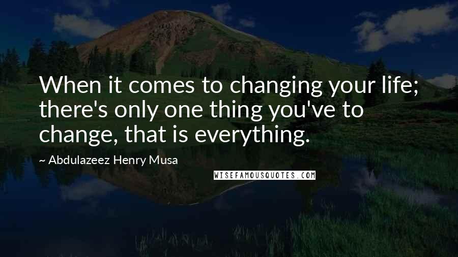 Abdulazeez Henry Musa Quotes: When it comes to changing your life; there's only one thing you've to change, that is everything.