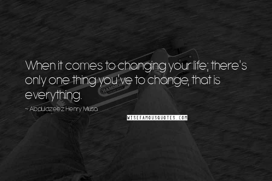 Abdulazeez Henry Musa Quotes: When it comes to changing your life; there's only one thing you've to change, that is everything.