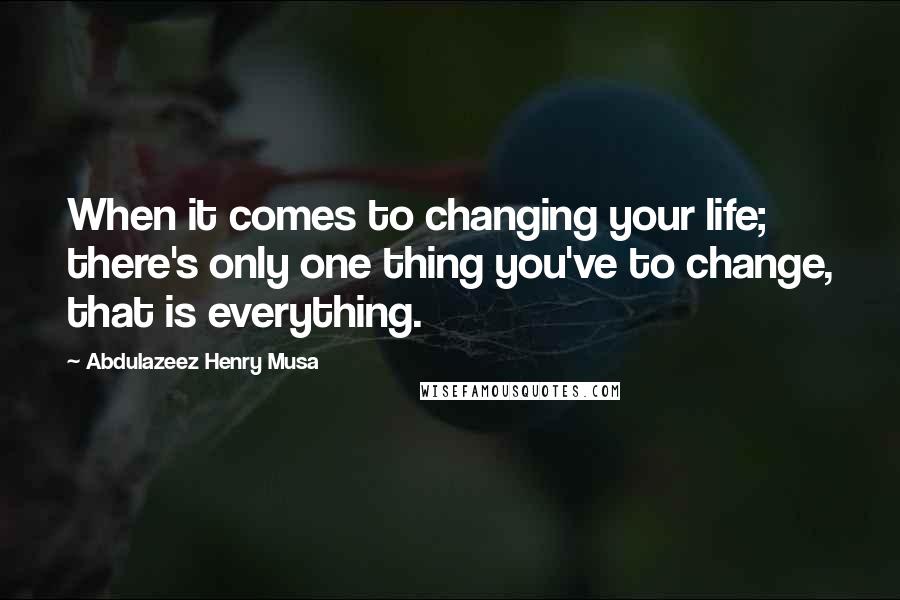 Abdulazeez Henry Musa Quotes: When it comes to changing your life; there's only one thing you've to change, that is everything.
